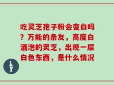 吃灵芝孢子粉会变白吗？万能的条友，高度白酒泡的灵芝，出现一层白色东西，是什么情况
