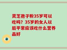灵芝孢子粉35岁可以吃吗？35岁的女人以后平常应该吃什么营养品好