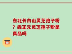 东北长白山灵芝孢子粉？森正元灵芝孢子粉是真品吗