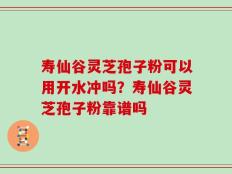 寿仙谷灵芝孢子粉可以用开水冲吗？寿仙谷灵芝孢子粉靠谱吗