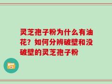 灵芝孢子粉为什么有油花？如何分辨破壁和没破壁的灵芝孢子粉