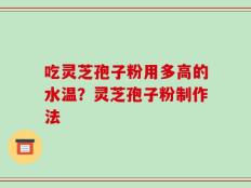 吃灵芝孢子粉用多高的水温？灵芝孢子粉制作法
