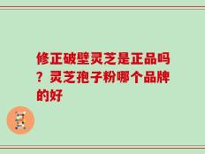 修正破壁灵芝是正品吗？灵芝孢子粉哪个品牌的好