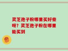 灵芝孢子粉哪里买好些呀？灵芝孢子粉在哪里能买到