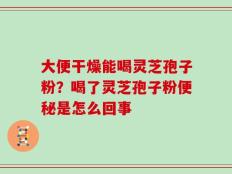 大便干燥能喝灵芝孢子粉？喝了灵芝孢子粉便秘是怎么回事