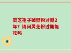 灵芝孢子破壁粉过期2年？请问灵芝粉过期能吃吗