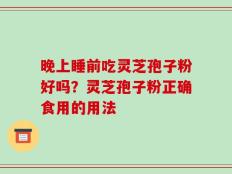 晚上睡前吃灵芝孢子粉好吗？灵芝孢子粉正确食用的用法