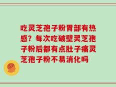 吃灵芝孢子粉胃部有热感？每次吃破壁灵芝孢子粉后都有点肚子痛灵芝孢子粉不易消化吗