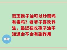 灵芝孢子油可以炒菜吗有毒吗？老爷子喜欢养生，最近在吃孢子油不知道会不会有副作用