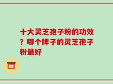 十大灵芝孢子粉的功效？哪个牌子的灵芝孢子粉最好