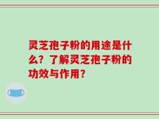 灵芝孢子粉的用途是什么？了解灵芝孢子粉的功效与作用？