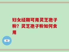 妇女经期可用灵芝孢子粉？灵芝孢子粉如何食用
