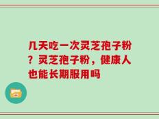 几天吃一次灵芝孢子粉？灵芝孢子粉，健康人也能长期服用吗