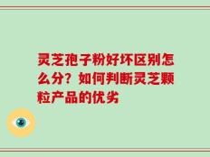 灵芝孢子粉好坏区别怎么分？如何判断灵芝颗粒产品的优劣