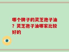 哪个牌子的灵芝孢子油？灵芝孢子油哪家比较好的