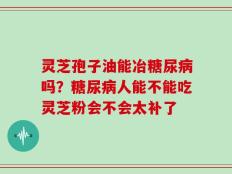 灵芝孢子油能冶糖尿病吗？糖尿病人能不能吃灵芝粉会不会太补了