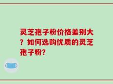 灵芝孢子粉价格差别大？如何选购优质的灵芝孢子粉？