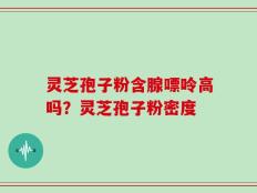 灵芝孢子粉含腺嘌呤高吗？灵芝孢子粉密度