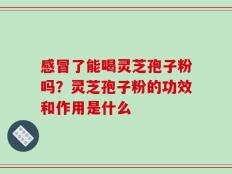 感冒了能喝灵芝孢子粉吗？灵芝孢子粉的功效和作用是什么