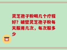 灵芝孢子粉喝几个疗程好？破壁灵芝孢子粉每天服用几次，每次服多少