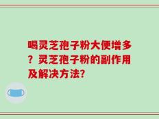喝灵芝孢子粉大便增多？灵芝孢子粉的副作用及解决方法？