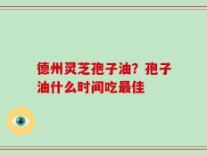 德州灵芝孢子油？孢子油什么时间吃最佳