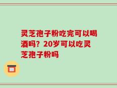 灵芝孢子粉吃完可以喝酒吗？20岁可以吃灵芝孢子粉吗