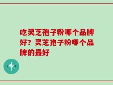 吃灵芝孢子粉哪个品牌好？灵芝孢子粉哪个品牌的最好