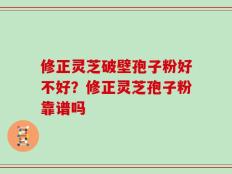 修正灵芝破壁孢子粉好不好？修正灵芝孢子粉靠谱吗