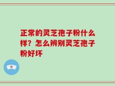 正常的灵芝孢子粉什么样？怎么辨别灵芝孢子粉好坏