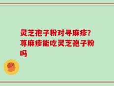 灵芝孢子粉对寻麻疹？荨麻疹能吃灵芝孢子粉吗