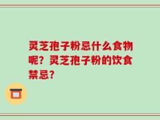 灵芝孢子粉忌什么食物呢？灵芝孢子粉的饮食禁忌？