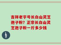 吉祥老字号长白山灵芝孢子粉？正宗长白山灵芝孢子粉一斤多少钱