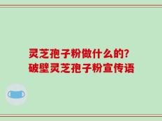 灵芝孢子粉做什么的？破壁灵芝孢子粉宣传语
