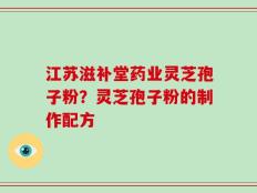 江苏滋补堂药业灵芝孢子粉？灵芝孢子粉的制作配方