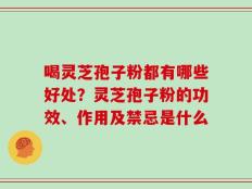 喝灵芝孢子粉都有哪些好处？灵芝孢子粉的功效、作用及禁忌是什么