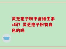 灵芝孢子粉中含维生素c吗？灵芝孢子粉有白色的吗