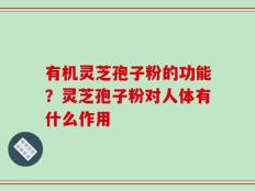 有机灵芝孢子粉的功能？灵芝孢子粉对人体有什么作用