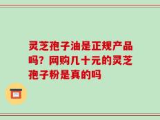 灵芝孢子油是正规产品吗？网购几十元的灵芝孢子粉是真的吗