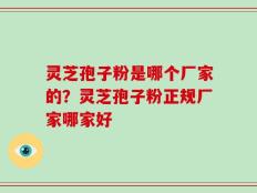 灵芝孢子粉是哪个厂家的？灵芝孢子粉正规厂家哪家好
