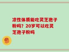 凉性体质能吃灵芝孢子粉吗？20岁可以吃灵芝孢子粉吗