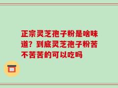正宗灵芝孢子粉是啥味道？到底灵芝孢子粉苦不苦苦的可以吃吗