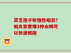 灵芝孢子粉慢性咽炎？咽炎常煮哪3种水喝可以快速根除