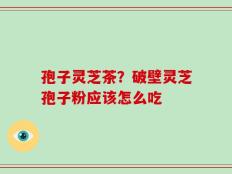 孢子灵芝茶？破壁灵芝孢子粉应该怎么吃