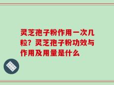 灵芝孢子粉作用一次几粒？灵芝孢子粉功效与作用及用量是什么