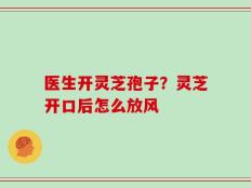 医生开灵芝孢子？灵芝开口后怎么放风