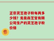 正宗灵芝孢子粉每两多少钱？龙泉森芝宝有限公司生产的灵芝孢子粉价格