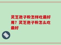 灵芝孢子粉怎样吃最好用？灵芝孢子粉怎么吃最好