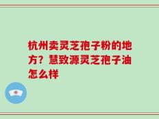 杭州卖灵芝孢子粉的地方？慧致源灵芝孢子油怎么样