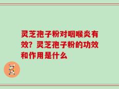 灵芝孢子粉对咽喉炎有效？灵芝孢子粉的功效和作用是什么